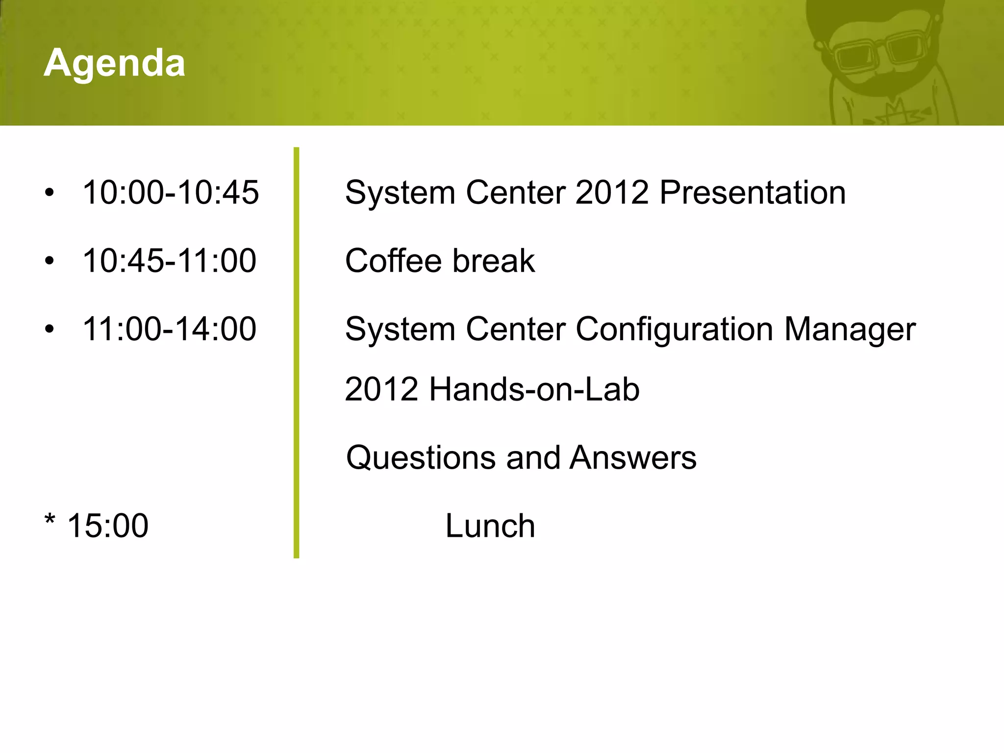 Agenda


• 10:00-10:45   System Center 2012 Presentation

• 10:45-11:00   Coffee break

• 11:00-14:00   System Center Configuration Manager
                2012 Hands-on-Lab

                Questions and Answers

* 15:00               Lunch
 