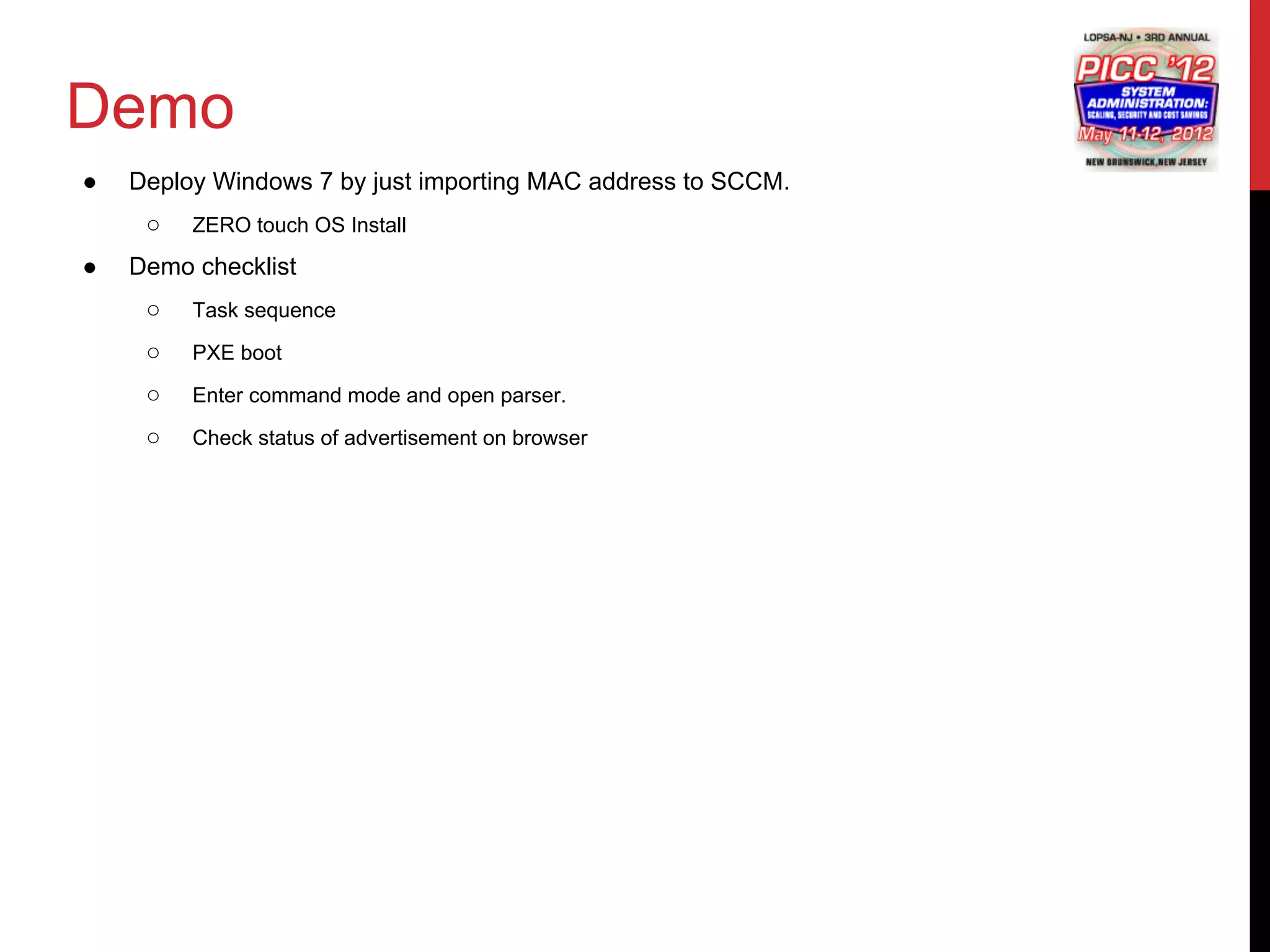 Demo
●   Deploy Windows 7 by just importing MAC address to SCCM.
     ○   ZERO touch OS Install

●   Demo checklist
     ○   Task sequence

     ○   PXE boot

     ○   Enter command mode and open parser.

     ○   Check status of advertisement on browser
 