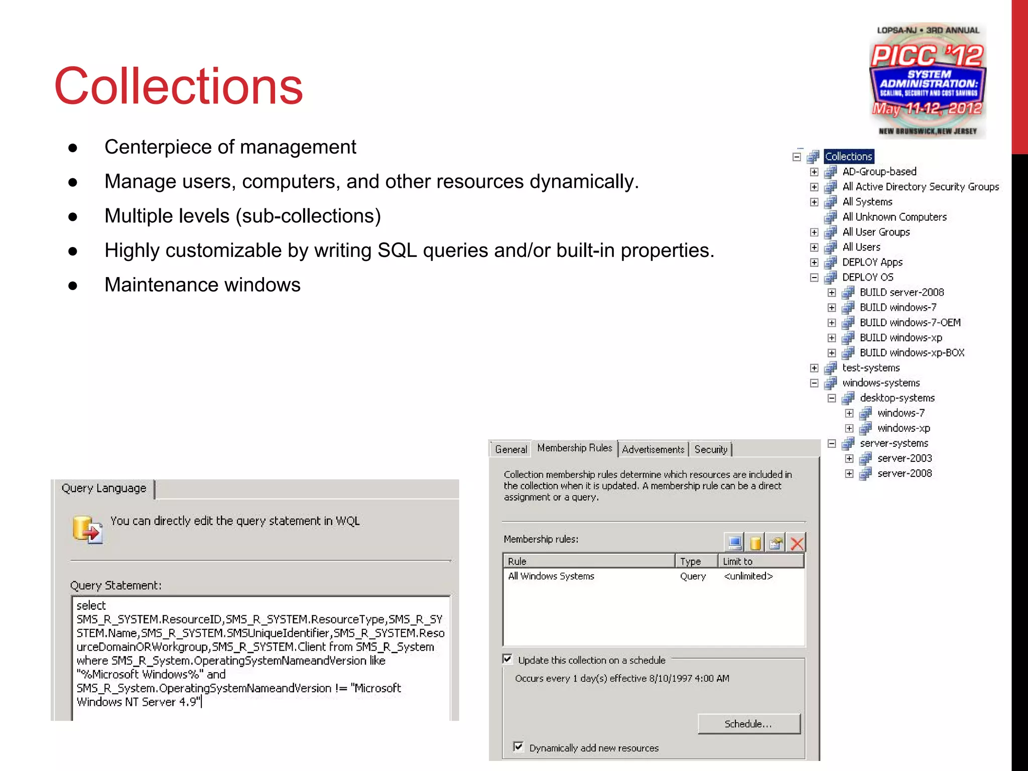 Collections
●   Centerpiece of management
●   Manage users, computers, and other resources dynamically.
●   Multiple levels (sub-collections)
●   Highly customizable by writing SQL queries and/or built-in properties.
●   Maintenance windows
 