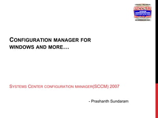 CONFIGURATION MANAGER FOR
WINDOWS AND MORE…




SYSTEMS CENTER CONFIGURATION MANAGER(SCCM) 2007


                                 - Prashanth Sundaram
 