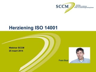 Herziening ISO 14001
Webinar SCCM
25 maart 2014
Frans Stuyt
 