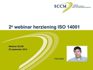 2e webinar herziening ISO 14001 
Webinar SCCM 
25 september 2014 
Frans Stuyt 
 