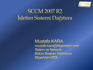 SCCM 2007 R2İşletim Sistemi Dağıtımı Mustafa KARA mustafa.kara@bilgeadam.com Sistem ve Network Bölüm Başkan Yardımcısı BilgeAdam BTA 
