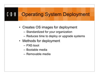 CDH    Operating System Deployment

      • Creates OS images for deployment
        – Standardized for your organization
        – Reduces time to deploy or upgrade systems
      • Methods for deployment
        – PXE-boot
        – Bootable media
        – Removable media
 