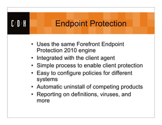 CDH            Endpoint Protection

      • Uses the same Forefront Endpoint
        Protection 2010 engine
      • Integrated with the client agent
      • Simple process to enable client protection
      • Easy to configure policies for different
        systems
      • Automatic uninstall of competing products
      • Reporting on definitions, viruses, and
        more
 
