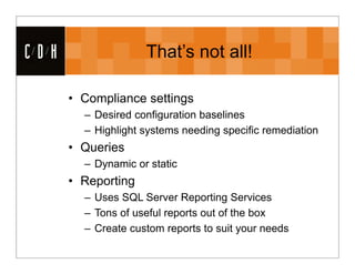 CDH                 That’s not all!

      • Compliance settings
        – Desired configuration baselines
        – Highlight systems needing specific remediation
      • Queries
        – Dynamic or static
      • Reporting
        – Uses SQL Server Reporting Services
        – Tons of useful reports out of the box
        – Create custom reports to suit your needs
 