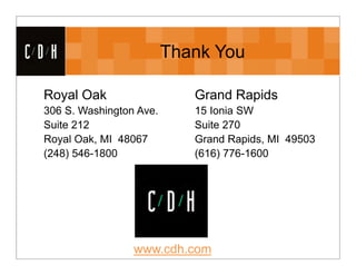 CDH                       Thank You

 Royal Oak                   Grand Rapids
 306 S. Washington Ave.      15 Ionia SW
 Suite 212                   Suite 270
 Royal Oak, MI 48067         Grand Rapids, MI 49503
 (248) 546-1800              (616) 776-1600




                  www.cdh.com
 