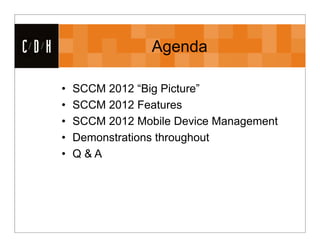 CDH                    Agenda

      •   SCCM 2012 “Big Picture”
      •   SCCM 2012 Features
      •   SCCM 2012 Mobile Device Management
      •   Demonstrations throughout
      •   Q&A
 