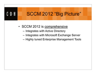 CDH       SCCM 2012 “Big Picture”

      • SCCM 2012 is comprehensive
        – Integrates with Active Directory
        – Integrates with Microsoft Exchange Server
        – Highly tuned Enterprise Management Tools
 
