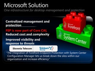 One infrastructure for desktop management and protection




 FEP is now part of Core CAL




      Slovenia Telecom
 “The integration of Forefront Endpoint Protection with System Center
  Configuration Manager lets us break down the silos within our
  organization and increase efficiency.”
 