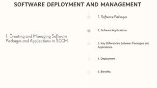 2. Software Applications
3. Key Differences Between Packages and
Applications
4. Deployment
SOFTWARE DEPLOYMENT AND MANAGEMENT
1. Creating and Managing Software
Packages and Applications in SCCM
1. Software Packages
5. Benefits:
 