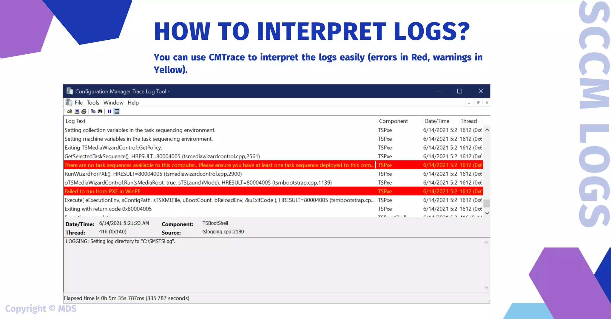 You can use CMTrace to interpret the logs easily (errors in Red, warnings in
Yellow).
HOW TO INTERPRET LOGS?
SCCM
LOGS
Copyright © MDS
 