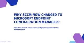WHY SCCM NOW CHANGED TO
MICROSOFT ENDPOINT
CONFIGURATION MANAGER?
https://docs.microsoft.com/en-us/mem/configmgr/core/understand/what-
happened-to-sccm
Copyright © MDS
 