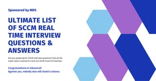 Sponsored by MDS
ULTIMATE LIST
OF SCCM REAL
TIME INTERVIEW
QUESTIONS &
ANSWERS
Are you preparing for SCCM interview questions? Get all the
major topics covered to crack any SCCM round of interview.
Congratulations In Advance!!!
Against you, nobody else will stand a chance.
 