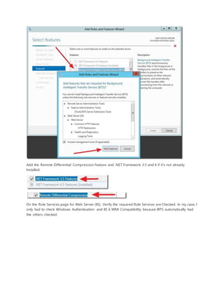 Add the Remote Differential Compression Feature and .NET Framework 3.5 and 4 if it's not already
Installed:
On the Role Services page for Web Server (IIS), Verify the required Role Services are Checked. In my case, I
only had to check Windows Authentication and IIS 6 WMI Compatibility because BITS automatically had
the others checked.
 