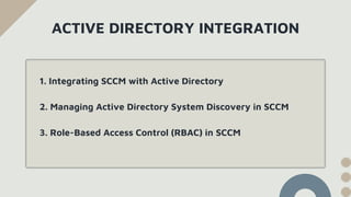 ACTIVE DIRECTORY INTEGRATION
1. Integrating SCCM with Active Directory
2. Managing Active Directory System Discovery in SCCM
3. Role-Based Access Control (RBAC) in SCCM
 