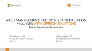 11
ASSETMANAGEMENT:EXTENDING CONFIGURATION
MANAGERWITH CIRESON SOLUTIONS
Briefing, Discussion and Demonstration
Pete Zerger, MVP
Principal Program Manager
Cireson
Wally Mead, MVP
Principal Program Manager
Cireson
 