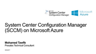 System Center Configuration Manager
(SCCM) on Microsoft Azure
Mohamed Tawfik
Presales Technical Consultant
30-05-2017
 