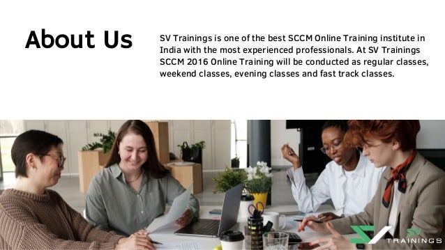 SV Trainings is one of the best SCCM Online Training institute in
India with the most experienced professionals. At SV Trainings
SCCM 2016 Online Training will be conducted as regular classes,
weekend classes, evening classes and fast track classes.
About Us
 