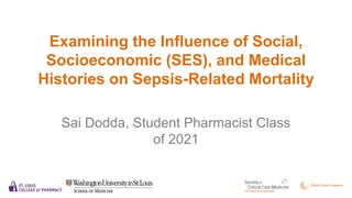 Examining the Influence of Social,
Socioeconomic (SES), and Medical
Histories on Sepsis-Related Mortality
Sai Dodda, Student Pharmacist Class
of 2021
 