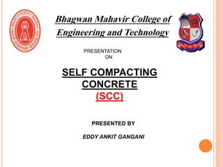 Bhagwan Mahavir College of
Engineering and Technology
PRESENTATION
ON
SELF COMPACTING
CONCRETE
(SCC)
PRESENTED BY
EDDY ANKIT GANGANI
 