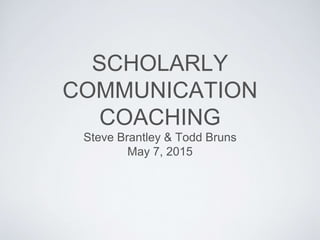 SCHOLARLY
COMMUNICATION
COACHING
Steve Brantley & Todd Bruns
May 7, 2015
 