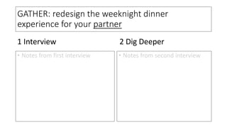 GATHER: redesign the weeknight dinner
experience for your partner
• Notes from first interview • Notes from second interview
1 Interview 2 Dig Deeper
 