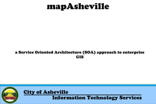 mapAsheville

a Service Oriented Architecture (SOA) approach to enterprise
GIS

City of Asheville
Information Technology Services

 