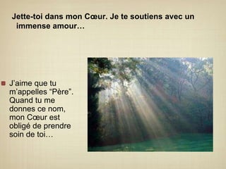 Jette-toi dans mon Cœur. Je te soutiens avec un  immense amour…J’aime que tu m’appelles “Père”. Quand tu me donnes ce nom, mon Cœur est obligé de prendre soin de toi…