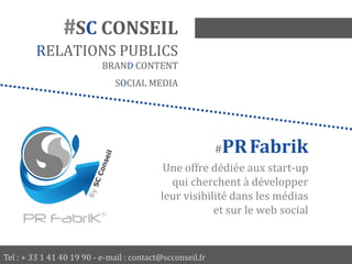 Tel : + 33 1 41 40 19 90 - e-mail : contact@scconseil.fr
#SC CONSEIL
RELATIONS PUBLICS
BRAND CONTENT
SOCIAL MEDIA
#PRFabrik
Une offre dédiée aux start-up
qui cherchent à développer
leur visibilité dans les médias
et sur le web social
 