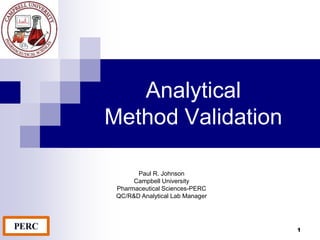 Analytical
Method Validation
Paul R. Johnson
Campbell University
Pharmaceutical Sciences-PERC
QC/R&D Analytical Lab Manager
1
 