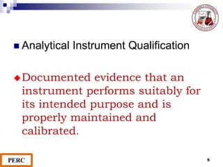 5
 Analytical Instrument Qualification
Documented evidence that an
instrument performs suitably for
its intended purpose and is
properly maintained and
calibrated.
 