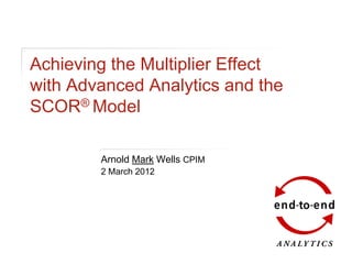 Achieving the Multiplier Effect
with Advanced Analytics and the
SCOR® Model

        Arnold Mark Wells CPIM
        2 March 2012
 
