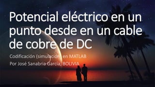 Potencial eléctrico en un
punto desde en un cable
de cobre de DC
Codificación (simulación) en MATLAB
Por José Sanabria García, BOLIVIA
 