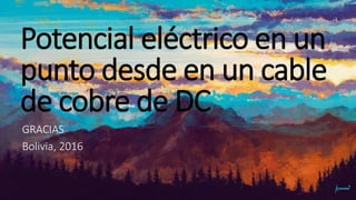 Potencial eléctrico en un
punto desde en un cable
de cobre de DC
GRACIAS
Bolivia, 2016
 