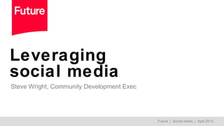 Leveraging
social media
Steve Wright, Community Development Exec
Future | Social media | April 2013
 