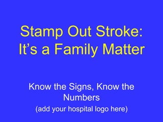 Stamp Out Stroke:
It’s a Family Matter
Know the Signs, Know the
Numbers
(add your hospital logo here)
 