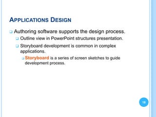 APPLICATIONS DESIGN
   Authoring software supports the design process.
       Outline view in PowerPoint structures presentation.
       Storyboard development is common in complex
        applications.
          Storyboard is a series of screen sketches to guide
          development process.




                                                                18
 