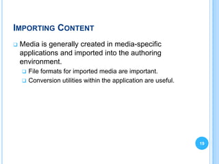 IMPORTING CONTENT
   Media is generally created in media-specific
    applications and imported into the authoring
    environment.
     File formats for imported media are important.
     Conversion utilities within the application are useful.




                                                                19
 