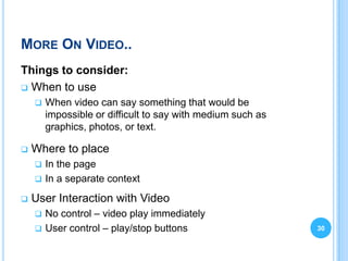 MORE ON VIDEO..
Things to consider:
 When to use
       When video can say something that would be
        impossible or difficult to say with medium such as
        graphics, photos, or text.

   Where to place
     In the page
     In a separate context

   User Interaction with Video
       No control – video play immediately
       User control – play/stop buttons                     30
 