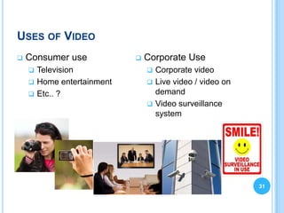 USES OF VIDEO
   Consumer use              Corporate Use
     Television                Corporate video
     Home entertainment        Live video / video on
     Etc.. ?                    demand
                                Video surveillance
                                 system




                                                         31
 