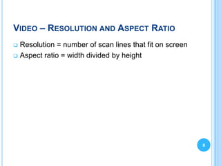 VIDEO – RESOLUTION AND ASPECT RATIO
 Resolution = number of scan lines that fit on screen
 Aspect ratio = width divided by height




                                                         8
 