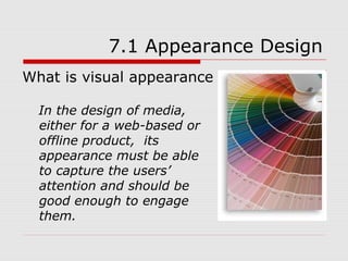 7.1 Appearance Design
What is visual appearance ?

  In the design of media,
  either for a web-based or
  offline product, its
  appearance must be able
  to capture the users’
  attention and should be
  good enough to engage
  them.
 