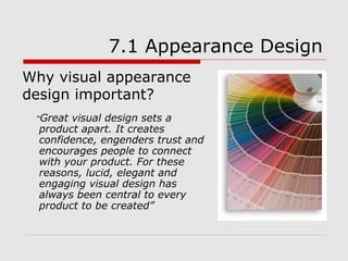 7.1 Appearance Design
Why visual appearance
design important?
 “Great visual design sets a
  product apart. It creates
  confidence, engenders trust and
  encourages people to connect
  with your product. For these
  reasons, lucid, elegant and
  engaging visual design has
  always been central to every
  product to be created”
 