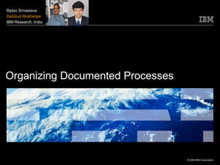 © 2009 IBM Corporation
Organizing Documented Processes
Biplav Srivastava
Debdoot Mukherjee
IBM Research, India
 
