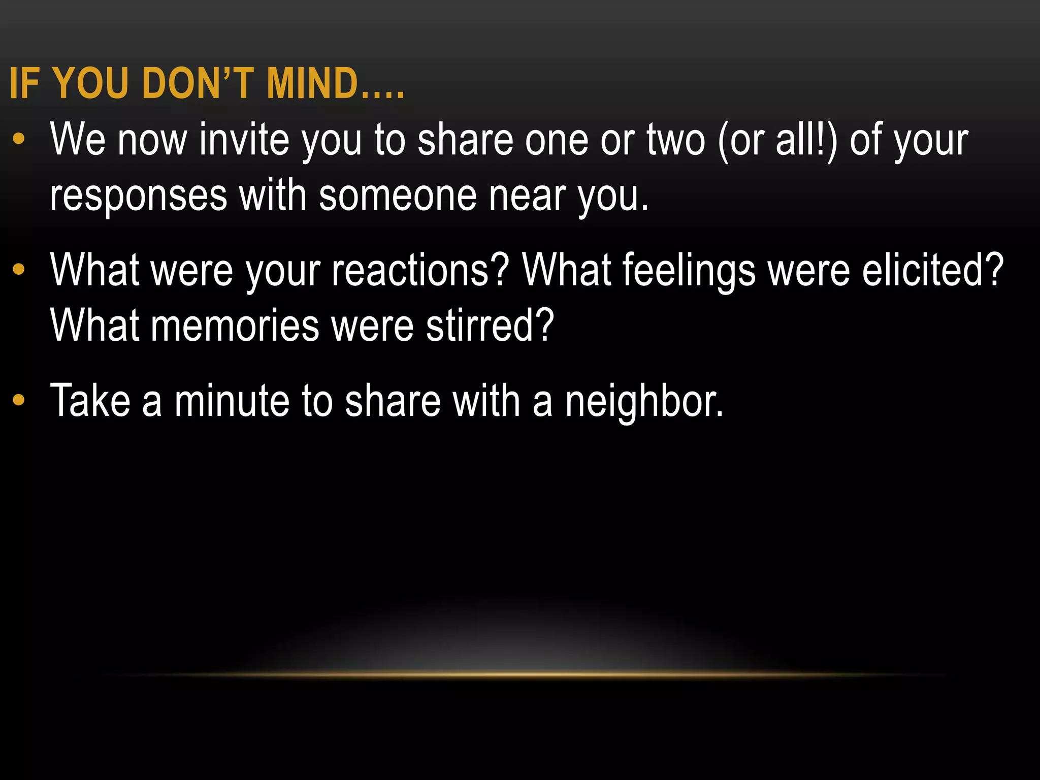 IF YOU DON’T MIND….
• We now invite you to share one or two (or all!) of your
  responses with someone near you.
• What were your reactions? What feelings were elicited?
  What memories were stirred?
• Take a minute to share with a neighbor.
 