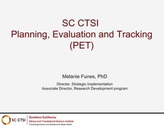 SC CTSI
Planning, Evaluation and Tracking (PET)
Melanie Funes, PhD
Director, Strategic Implementation
Associate Director, Research Development program
 
