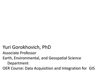 Yuri Gorokhovich, PhD
Associate Professor
Earth, Environmental, and Geospatial Science
Department
OER Course: Data Acquisition and Integration for GIS
 