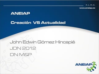 ANEIAP

Creación VS Actualidad




John Edwin Gómez Hincapié
JDN 2012
DN M&P
 