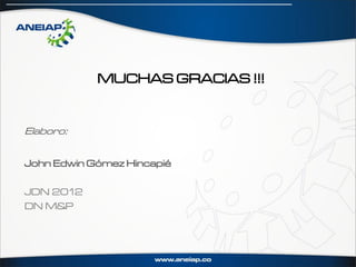 MUCHAS GRACIAS !!!


Elaboro:


John Edwin Gómez Hincapié

JDN 2012
DN M&P
 